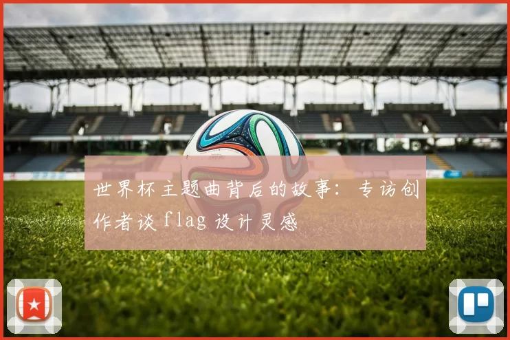 世界杯主题曲背后的故事：专访创作者谈 flag 设计灵感