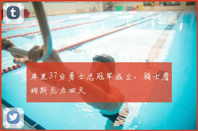库里37分勇士总冠军成立，骑士詹姆斯无力回天