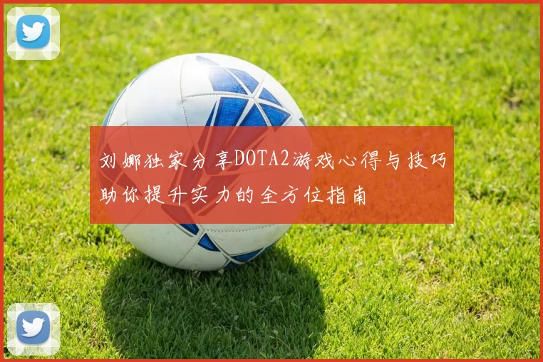 刘娜独家分享DOTA2游戏心得与技巧助你提升实力的全方位指南
