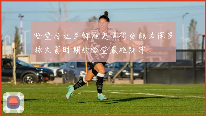 哈登与杜兰特谁更具得分能力保罗称火箭时期的哈登最难防守