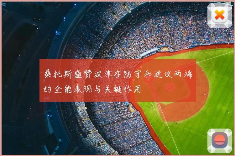 桑托斯盛赞波津在防守和进攻两端的全能表现与关键作用