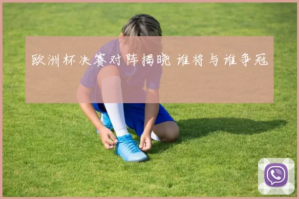 欧洲杯决赛对阵揭晓 谁将与谁争冠