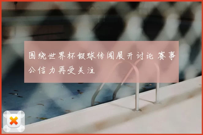 围绕世界杯假球传闻展开讨论 赛事公信力再受关注