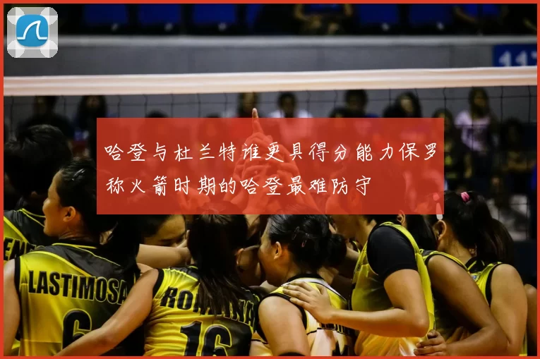 哈登与杜兰特谁更具得分能力保罗称火箭时期的哈登最难防守