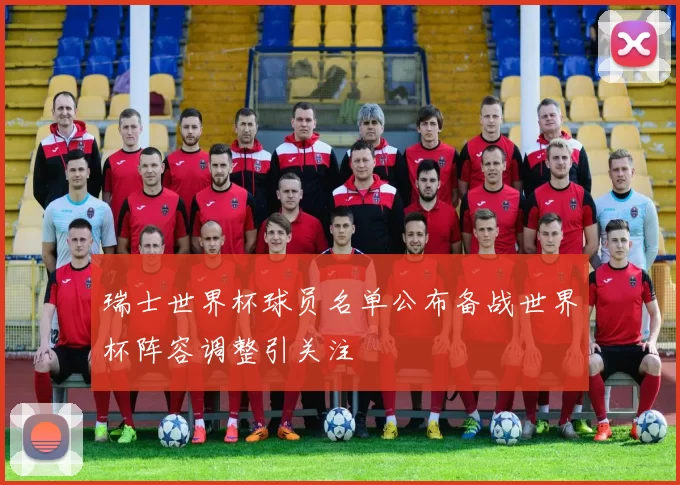 瑞士世界杯球员名单公布备战世界杯阵容调整引关注
