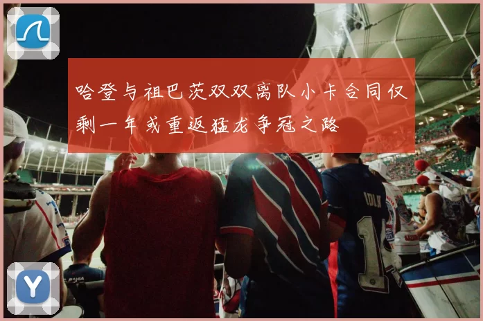 哈登与祖巴茨双双离队小卡合同仅剩一年或重返猛龙争冠之路