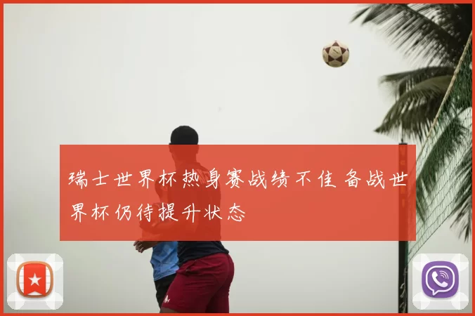 瑞士世界杯热身赛战绩不佳 备战世界杯仍待提升状态