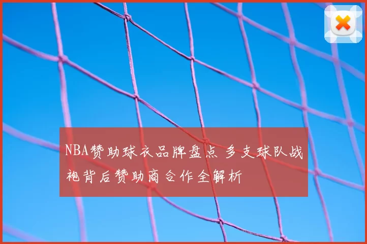 NBA赞助球衣品牌盘点 多支球队战袍背后赞助商合作全解析