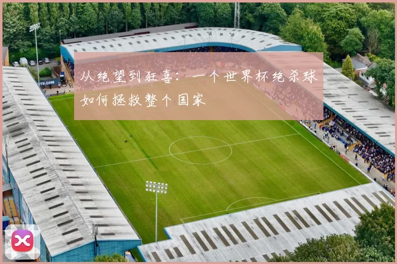 从绝望到狂喜：一个世界杯绝杀球如何拯救整个国家