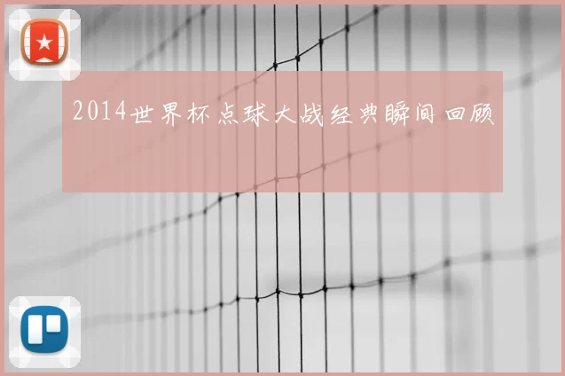 2014世界杯点球大战经典瞬间回顾