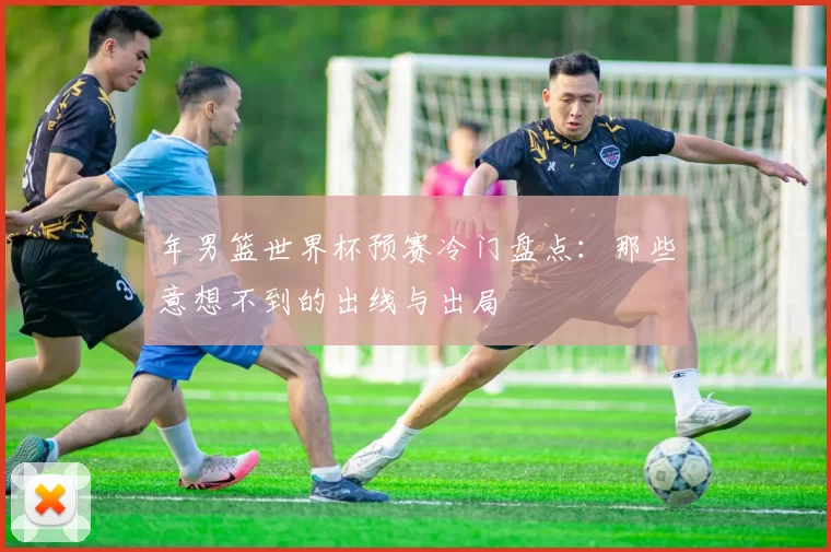 年男篮世界杯预赛冷门盘点：那些意想不到的出线与出局