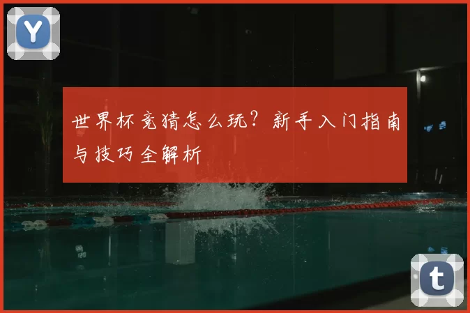世界杯竞猜怎么玩？新手入门指南与技巧全解析