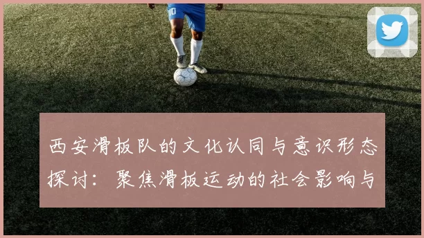 西安滑板队的文化认同与意识形态探讨：聚焦滑板运动的社会影响与发展
