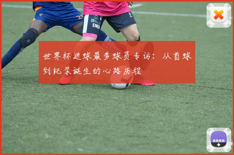 世界杯进球最多球员专访：从首球到纪录诞生的心路历程