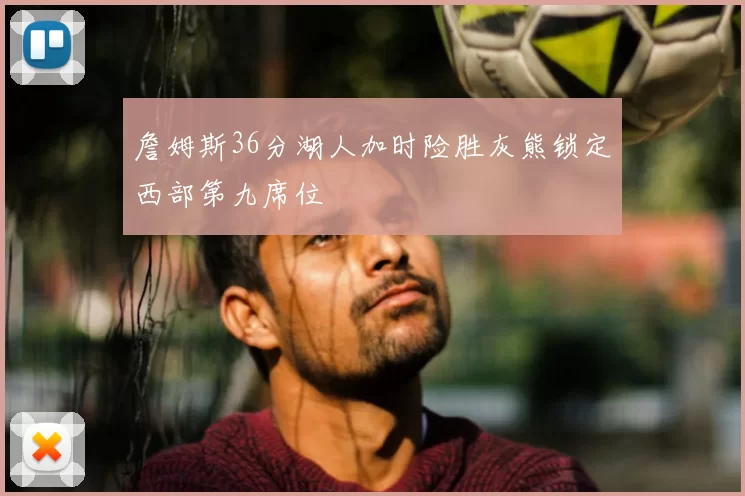 詹姆斯36分湖人加时险胜灰熊锁定西部第九席位