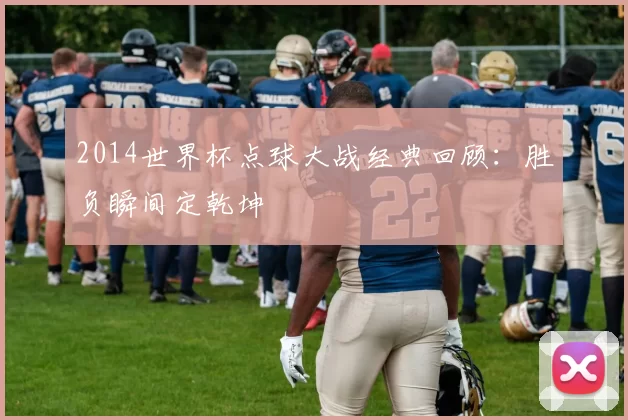 2014世界杯点球大战经典回顾:胜负瞬间定乾坤