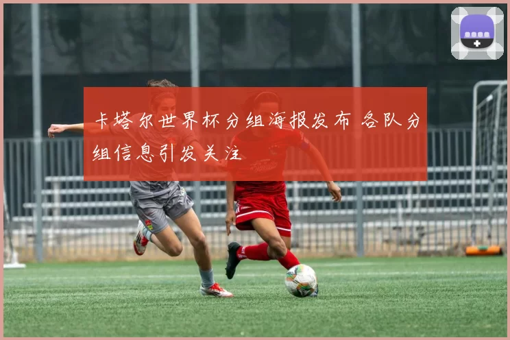 卡塔尔世界杯分组海报发布 各队分组信息引发关注
