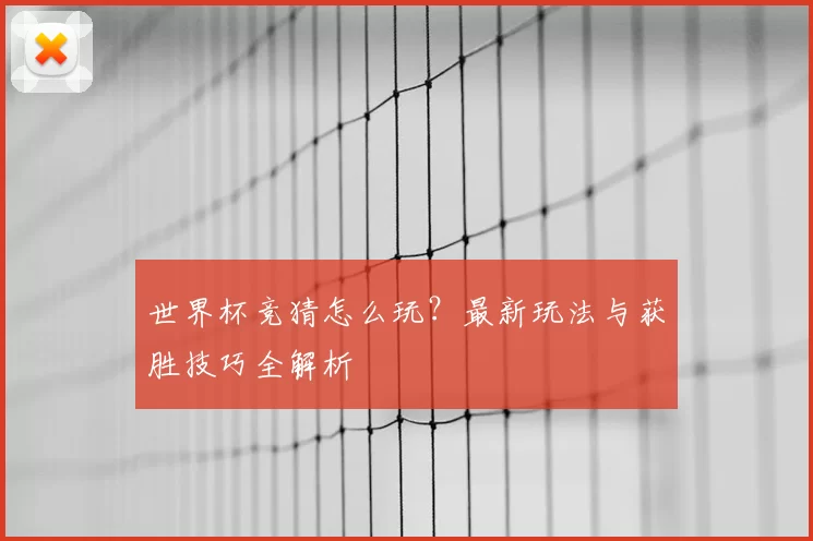世界杯竞猜怎么玩？最新玩法与获胜技巧全解析