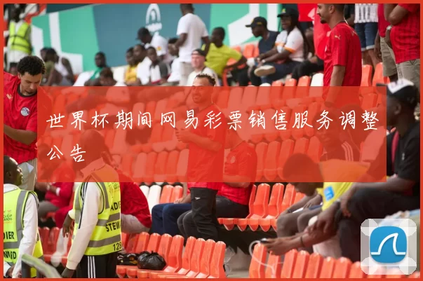 世界杯期间网易彩票销售服务调整公告