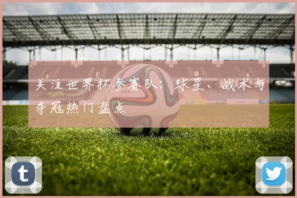 关注世界杯参赛队：球星、战术与夺冠热门盘点