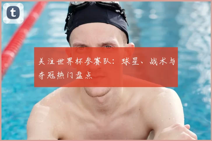 关注世界杯参赛队：球星、战术与夺冠热门盘点