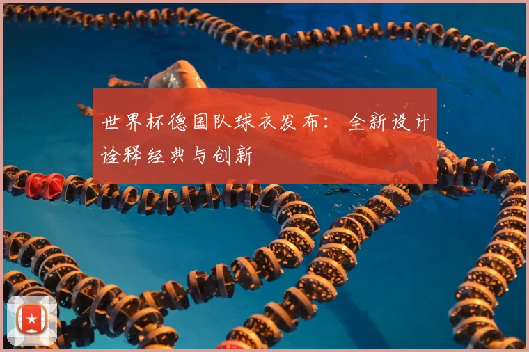 世界杯德国队球衣发布：全新设计诠释经典与创新