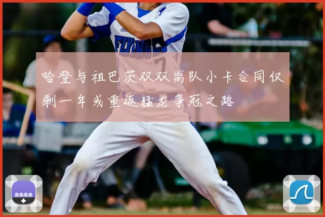 哈登与祖巴茨双双离队小卡合同仅剩一年或重返猛龙争冠之路