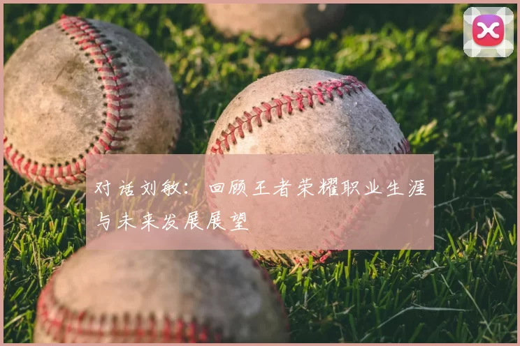 对话刘敏：回顾王者荣耀职业生涯与未来发展展望