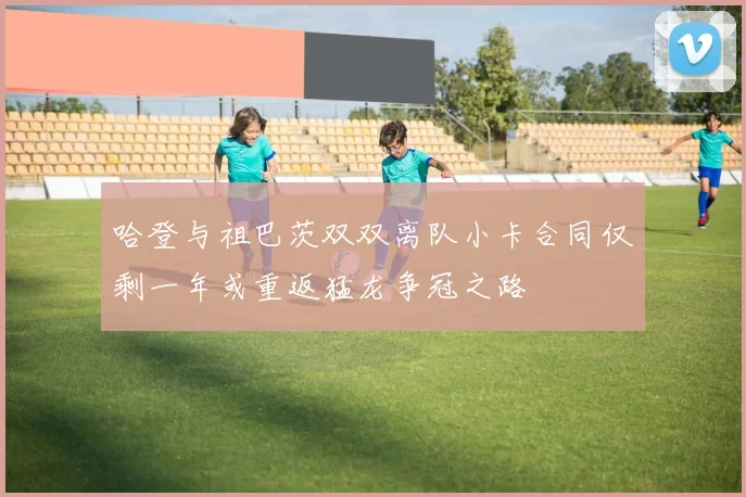 哈登与祖巴茨双双离队小卡合同仅剩一年或重返猛龙争冠之路