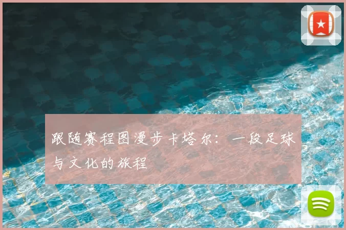 跟随赛程图漫步卡塔尔：一段足球与文化的旅程