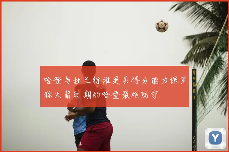 哈登与杜兰特谁更具得分能力保罗称火箭时期的哈登最难防守