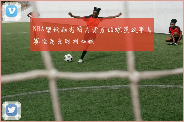 NBA壁纸励志图片背后的球星故事与赛场高光时刻回顾