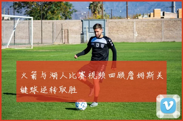 火箭与湖人比赛视频回顾詹姆斯关键球逆转取胜