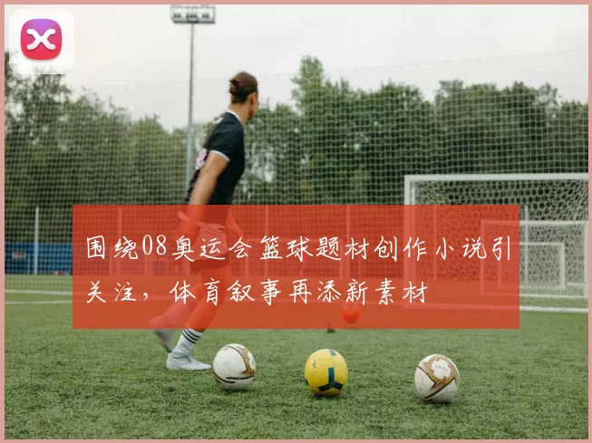 围绕08奥运会篮球题材创作小说引关注，体育叙事再添新素材