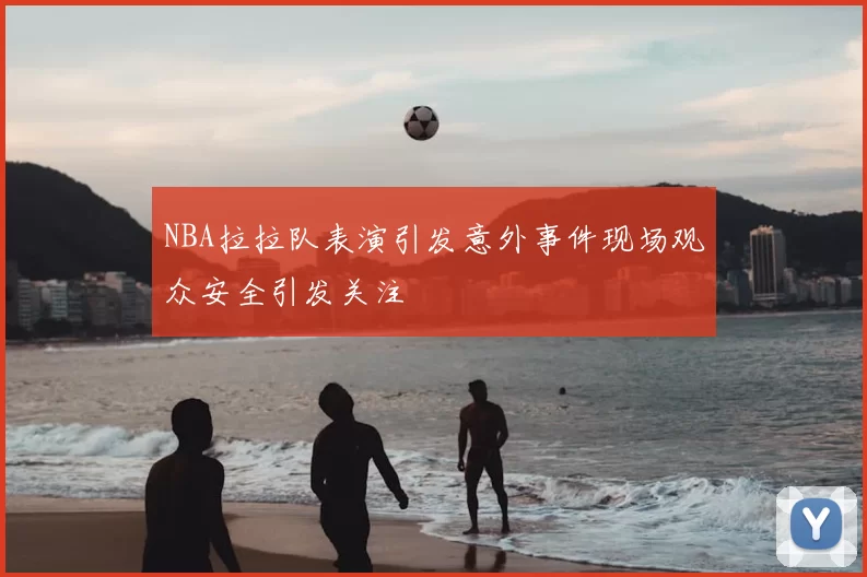 NBA拉拉队表演引发意外事件现场观众安全引发关注