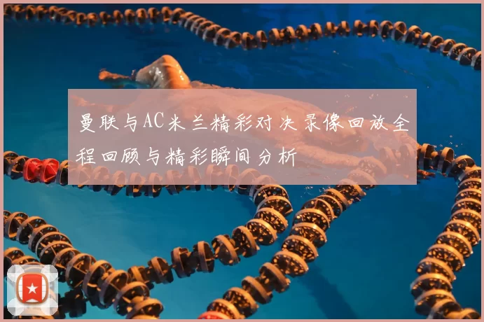 曼联与AC米兰精彩对决录像回放全程回顾与精彩瞬间分析
