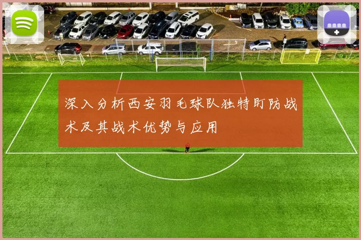 深入分析西安羽毛球队独特盯防战术及其战术优势与应用
