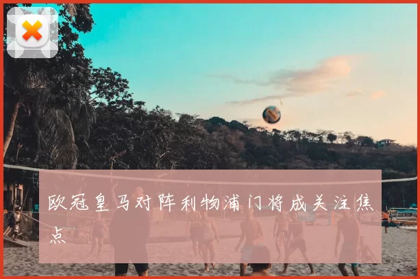 欧冠皇马对阵利物浦门将成关注焦点
