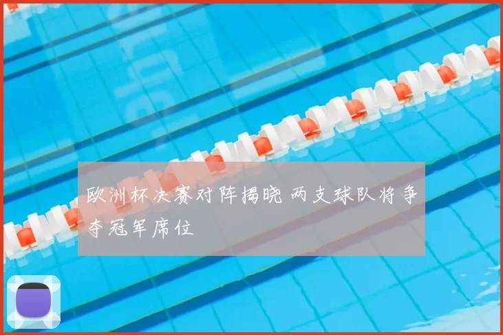 欧洲杯决赛对阵揭晓 两支球队将争夺冠军席位