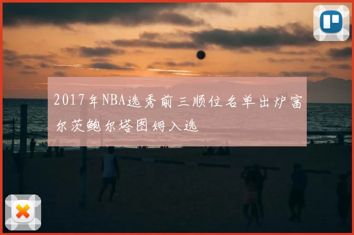 2017年NBA选秀前三顺位名单出炉富尔茨鲍尔塔图姆入选