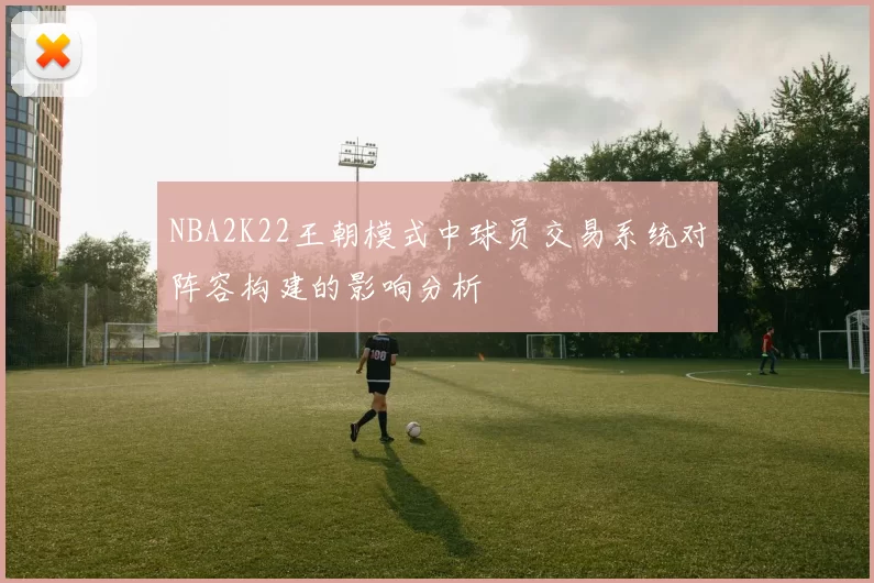 NBA2K22王朝模式中球员交易系统对阵容构建的影响分析