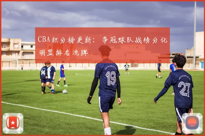 CBA积分榜更新:争冠球队战绩分化明显排名洗牌