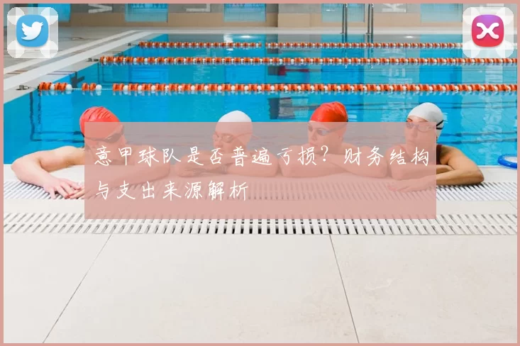 意甲球队是否普遍亏损？财务结构与支出来源解析