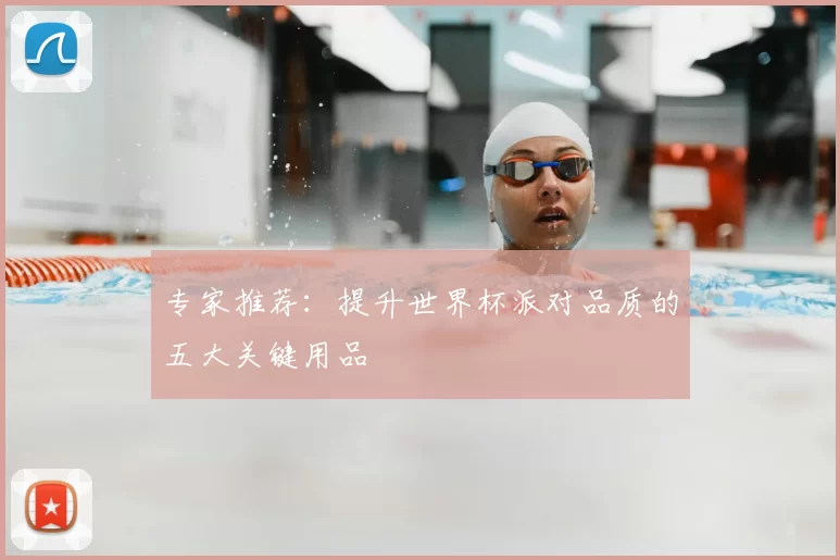 专家推荐：提升世界杯派对品质的五大关键用品