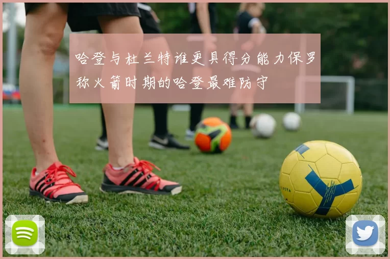 哈登与杜兰特谁更具得分能力保罗称火箭时期的哈登最难防守