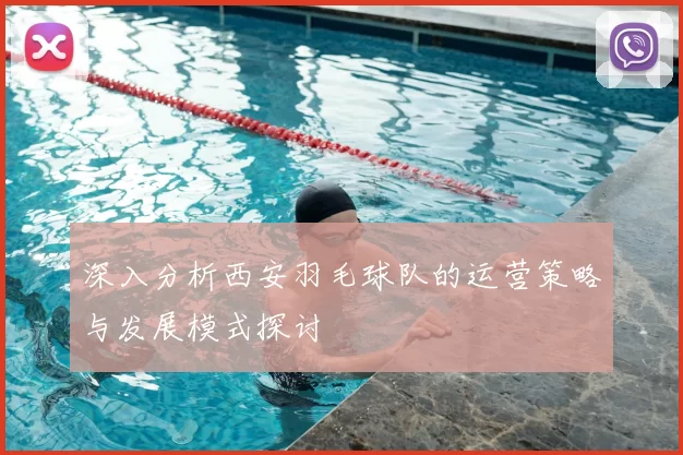 深入分析西安羽毛球队的运营策略与发展模式探讨