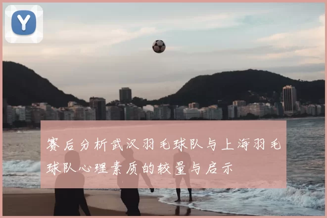 赛后分析武汉羽毛球队与上海羽毛球队心理素质的较量与启示