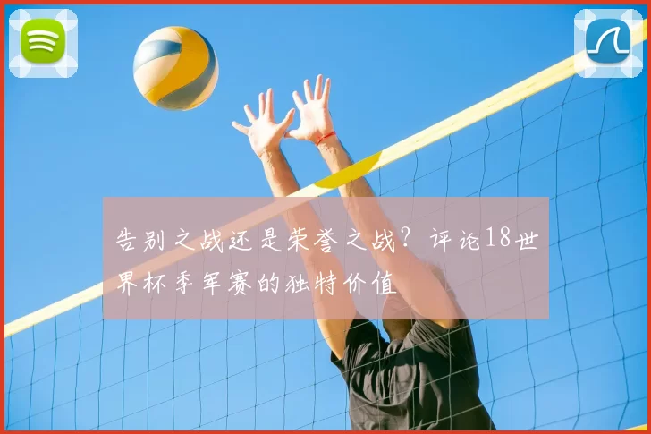 告别之战还是荣誉之战？评论18世界杯季军赛的独特价值