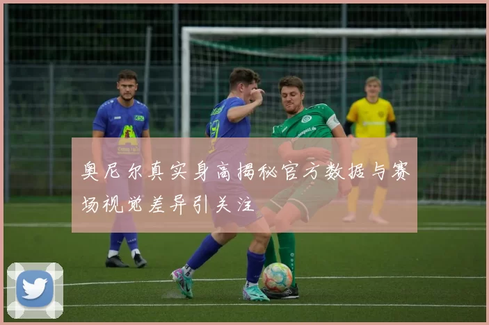 奥尼尔真实身高揭秘官方数据与赛场视觉差异引关注