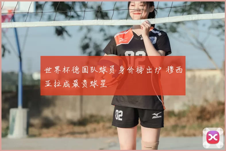 世界杯德国队球员身价榜出炉 穆西亚拉成最贵球星